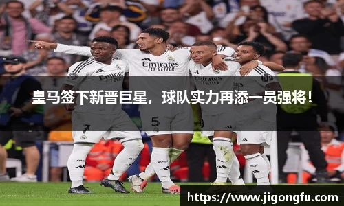 皇马签下新晋巨星，球队实力再添一员强将！