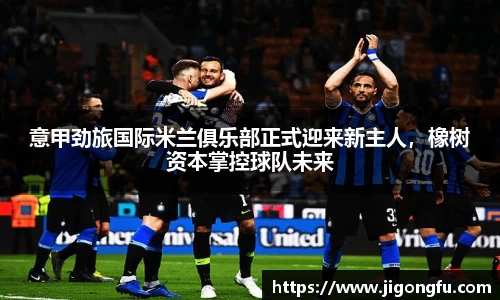 意甲劲旅国际米兰俱乐部正式迎来新主人，橡树资本掌控球队未来