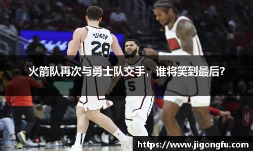 火箭队再次与勇士队交手，谁将笑到最后？