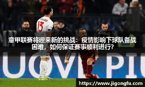 意甲联赛将迎来新的挑战：疫情影响下球队备战困难，如何保证赛事顺利进行？