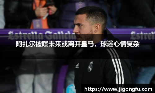 阿扎尔被曝未来或离开皇马，球迷心情复杂