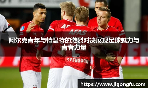 阿尔克青年与特温特的激烈对决展现足球魅力与青春力量