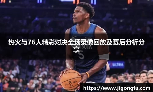 热火与76人精彩对决全场录像回放及赛后分析分享