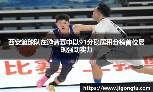 西安篮球队在邀请赛中以91分稳居积分榜首位展现强劲实力